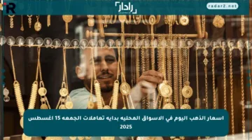 أسعار الذهب اليوم في الأسواق المحلية بداية تعاملات الجمعة 15 أغسطس 2025